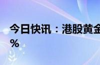 今日快讯：港股黄金股走弱，招金矿业跌超8%