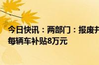 今日快讯：两部门：报废并更新购置符合条件的货车，平均每辆车补贴8万元