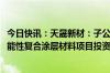 今日快讯：天晟新材：子公司拟签订约5000万元先进技术功能性复合涂层材料项目投资合同书