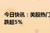 今日快讯：美股热门中概股涨跌不一，新东方跌超5%