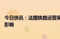 今日快讯：法国铁路运营商：至少80万名乘客将受服务中断影响