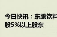 今日快讯：东鹏饮料：君正投资不再是公司持股5%以上股东