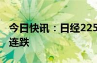 今日快讯：日经225指数收盘跌0.5%，录得8连跌