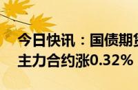 今日快讯：国债期货收盘全线上涨，30年期主力合约涨0.32%