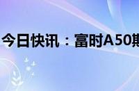 今日快讯：富时A50期指连续夜盘收跌0.08%