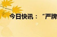 今日快讯：“严牌转债”盘中临时停牌