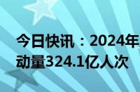 今日快讯：2024年上半年我国跨区域人员流动量324.1亿人次