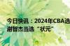 今日快讯：2024年CBA选秀大会：29名新球员登陆CBA，谢智杰当选“状元”