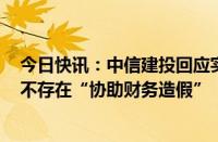 今日快讯：中信建投回应实习生事件：相关负责人已撤职，不存在“协助财务造假”