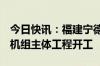 今日快讯：福建宁德核电站“华龙一号”5号机组主体工程开工