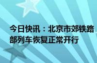 今日快讯：北京市郊铁路：7月28日S2线 怀密线 通密线全部列车恢复正常开行