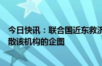 今日快讯：联合国近东救济工程处官员：必须抵制以色列解散该机构的企图