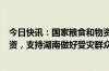 今日快讯：国家粮食和物资储备局及时高效调运中央救灾物资，支持湖南做好受灾群众转移安置救助工作