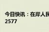 今日快讯：在岸人民币兑美元16:30收盘报7.2577