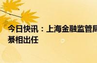 今日快讯：上海金融监管局局长人选落定，总局法规司司长綦相出任