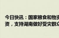 今日快讯：国家粮食和物资储备局及时高效调运中央救灾物资，支持湖南做好受灾群众转移安置救助工作