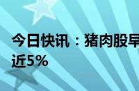 今日快讯：猪肉股早盘震荡下跌，华统股份跌近5%