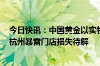 今日快讯：中国黄金以实物黄金形式垫付北京消费者损失，杭州暴雷门店损失待解