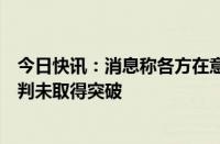 今日快讯：消息称各方在意大利罗马举行的加沙停火协议谈判未取得突破