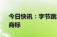 今日快讯：字节跳动申请注册“HiAgent”商标