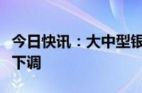 今日快讯：大中型银行完成今年首轮存款利率下调