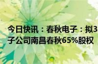 今日快讯：春秋电子：拟3.48亿元向华勤技术旗下公司转让子公司南昌春秋65%股权