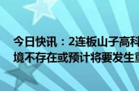 今日快讯：2连板山子高科：近期经营情况及内外部经营环境不存在或预计将要发生重大变化