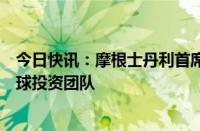 今日快讯：摩根士丹利首席美国经济学家将领导新成立的全球投资团队