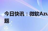 今日快讯：微软Azure称正在调查全球连接问题