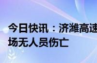 今日快讯：济潍高速青州段发生山体滑坡，现场无人员伤亡