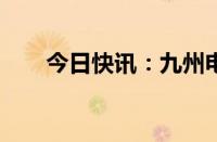 今日快讯：九州电工日股大涨逾12%