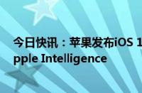 今日快讯：苹果发布iOS 18.1开发者测试版，用户可体验Apple Intelligence