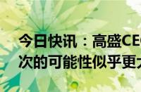 今日快讯：高盛CEO：美联储秋季降息一两次的可能性似乎更大