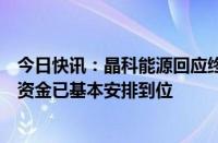 今日快讯：晶科能源回应终止定增：现金流健康，项目所需资金已基本安排到位