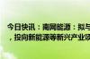 今日快讯：南网能源：拟与关联方等共同设立南网战新基金，投向新能源等新兴产业项目