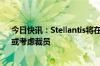 今日快讯：Stellantis将在美国提供大范围自愿离职方案，或考虑裁员