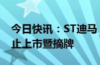 今日快讯：ST迪马：公司股票将于8月7日终止上市暨摘牌