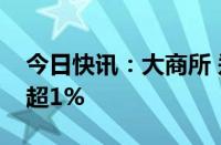 今日快讯：大商所 郑商所夜盘收盘，烧碱涨超1%