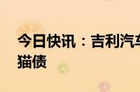 今日快讯：吉利汽车拟发行不超过30亿元熊猫债