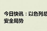 今日快讯：以色列总理将召开会议评估最新的安全局势