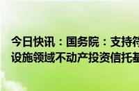 今日快讯：国务院：支持符合条件的城市更新项目发行基础设施领域不动产投资信托基金