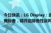 今日快讯：LG Display：选定华星光电为广州LCD工厂优先竞标者，将开启排他性谈判