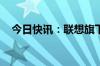 今日快讯：联想旗下基金入股新能源公司