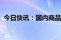 今日快讯：国内商品期货夜盘开盘涨跌不一