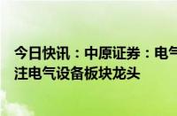 今日快讯：中原证券：电气设备需求预计整体向好，建议关注电气设备板块龙头