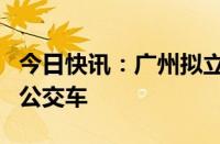 今日快讯：广州拟立法支持自动驾驶出租车和公交车