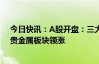 今日快讯：A股开盘：三大指数高开，创业板指涨0.12%，贵金属板块领涨