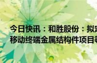 今日快讯：和胜股份：拟定增募资不超6.8亿元，用于智能移动终端金属结构件项目等