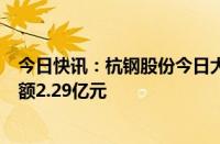 今日快讯：杭钢股份今日大宗交易成交6229.31万股，成交额2.29亿元