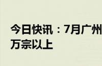 今日快讯：7月广州二手住宅网签宗数维持在万宗以上